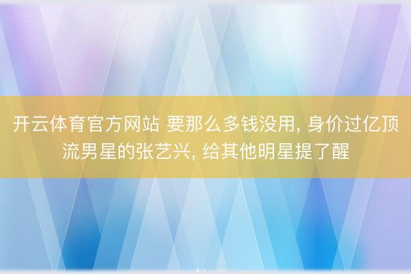 开云体育官方网站 要那么多钱没用， 身价过亿顶流男星的张艺兴， 给其他明星提了醒