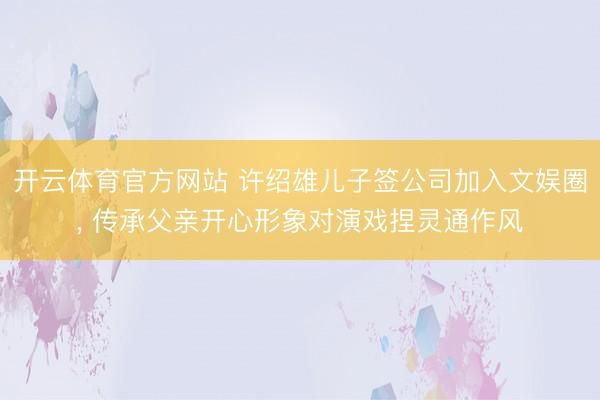 开云体育官方网站 许绍雄儿子签公司加入文娱圈， 传承父亲开心形象对演戏捏灵通作风