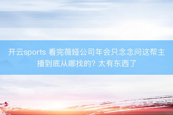 开云sports 看完薇娅公司年会只念念问这帮主播到底从哪找的? 太有东西了