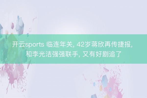 开云sports 临连年关， 42岁蒋欣再传捷报， 和李光洁强强联手， 又有好剧追了