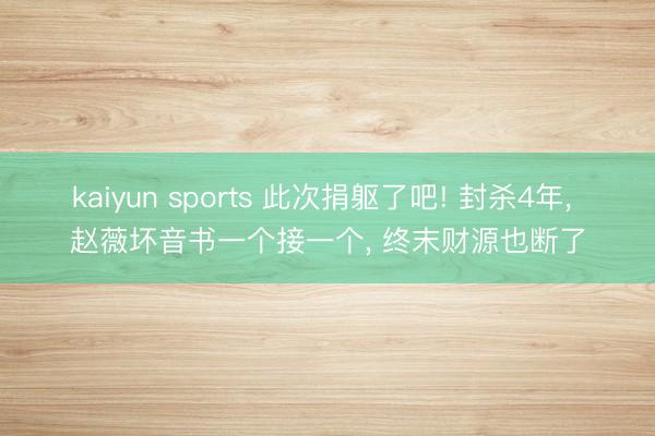 kaiyun sports 此次捐躯了吧! 封杀4年, 赵薇坏音书一个接一个, 终末财源也断了