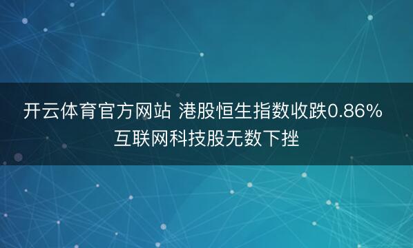 开云体育官方网站 港股恒生指数收跌0.86% 互联网科技股无数下挫
