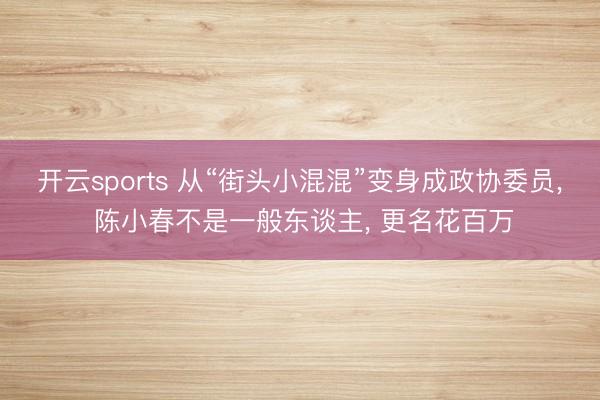 开云sports 从“街头小混混”变身成政协委员， 陈小春不是一般东谈主， 更名花百万