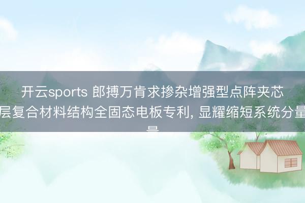 开云sports 郎搏万肯求掺杂增强型点阵夹芯层复合材料结构全固态电板专利， 显耀缩短系统分量