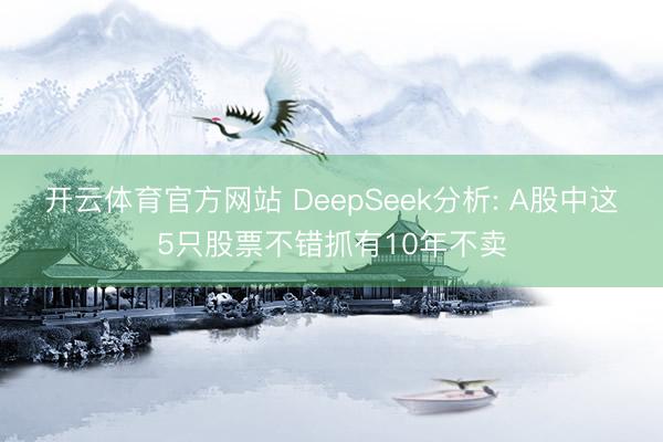 开云体育官方网站 DeepSeek分析: A股中这5只股票不错抓有10年不卖