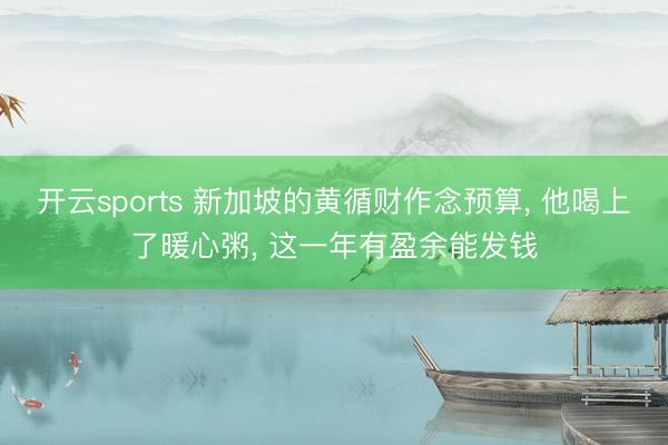 开云sports 新加坡的黄循财作念预算， 他喝上了暖心粥， 这一年有盈余能发钱