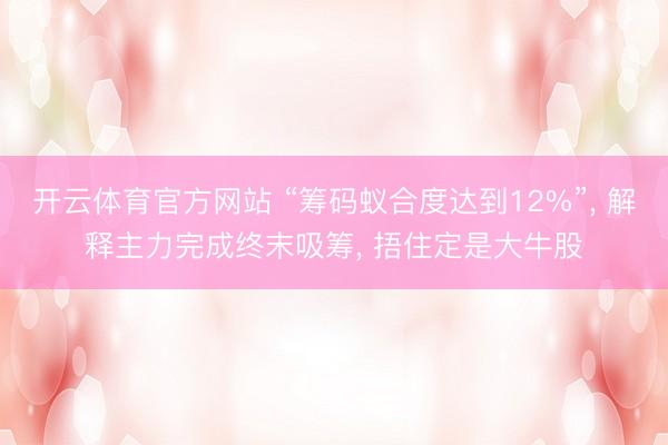开云体育官方网站 “筹码蚁合度达到12%”， 解释主力完成终末吸筹， 捂住定是大牛股