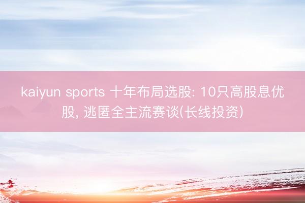 kaiyun sports 十年布局选股: 10只高股息优股， 逃匿全主流赛谈(长线投资)