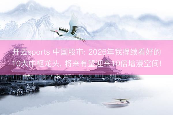 开云sports 中国股市: 2026年我捏续看好的10大中枢龙头， 将来有望迎来10倍增漫空间!