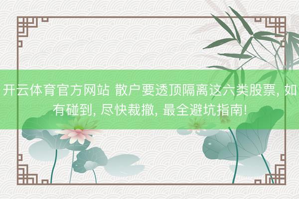 开云体育官方网站 散户要透顶隔离这六类股票, 如有碰到, 尽快裁撤, 最全避坑指南!