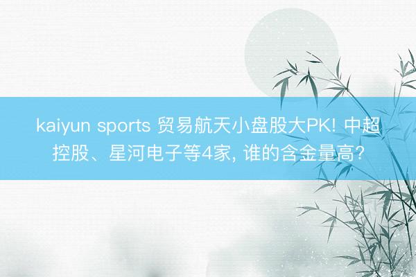 kaiyun sports 贸易航天小盘股大PK! 中超控股、星河电子等4家， 谁的含金量高?