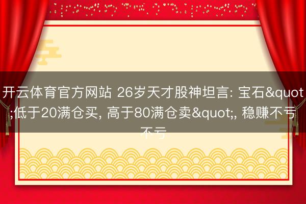 开云体育官方网站 26岁天才股神坦言: 宝石"低于20满仓买， 高于80满仓卖"， 稳赚不亏