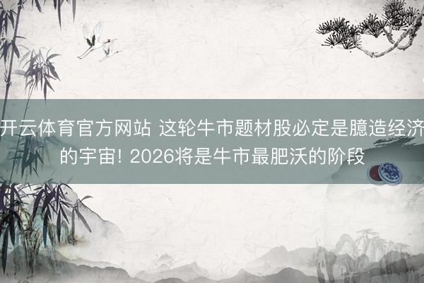开云体育官方网站 这轮牛市题材股必定是臆造经济的宇宙! 2026将是牛市最肥沃的阶段
