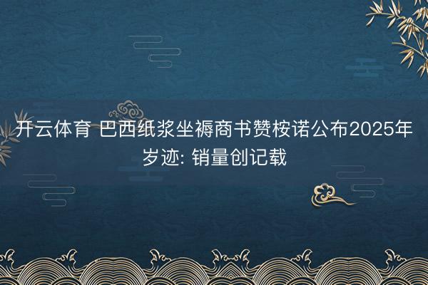 开云体育 巴西纸浆坐褥商书赞桉诺公布2025年岁迹: 销量创记载