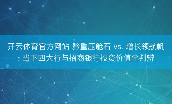 开云体育官方网站 矜重压舱石 vs. 增长领航帆: 当下四大行与招商银行投资价值全判辨