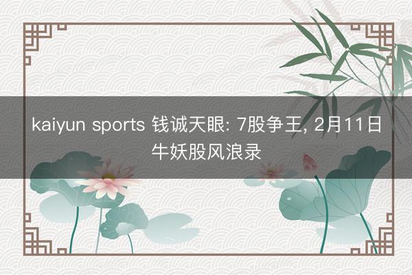 kaiyun sports 钱诚天眼: 7股争王， 2月11日牛妖股风浪录