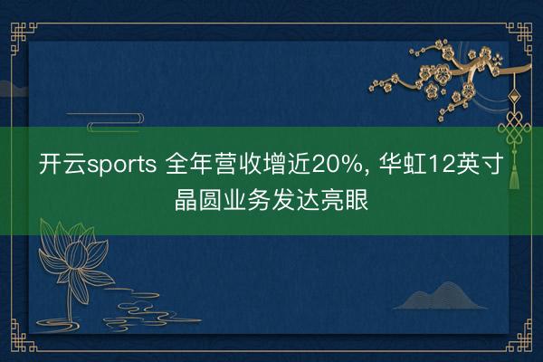 开云sports 全年营收增近20%， 华虹12英寸晶圆业务发达亮眼