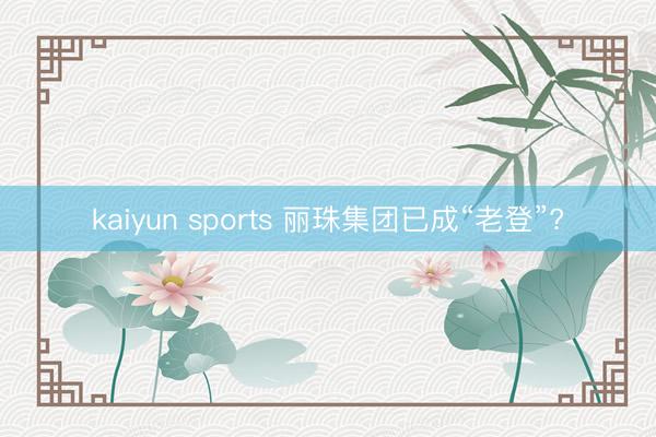 kaiyun sports 丽珠集团已成“老登”?