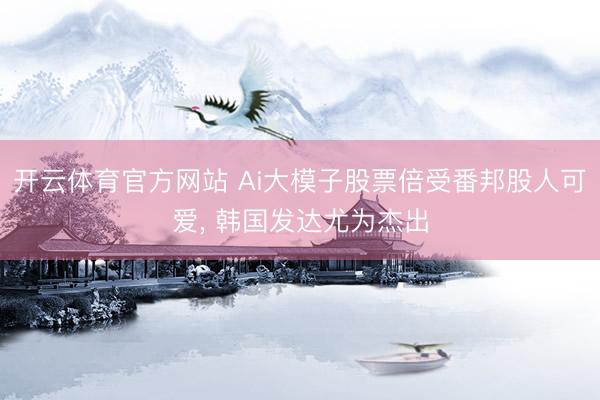 开云体育官方网站 Ai大模子股票倍受番邦股人可爱， 韩国发达尤为杰出
