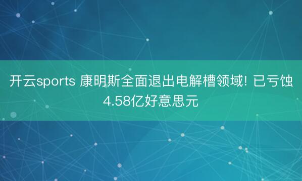 开云sports 康明斯全面退出电解槽领域! 已亏蚀4.58亿好意思元