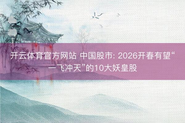 开云体育官方网站 中国股市: 2026开春有望“一飞冲天”的10大妖皇股