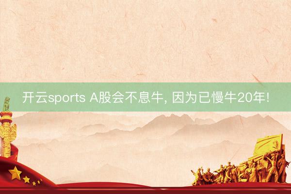 开云sports A股会不息牛， 因为已慢牛20年!