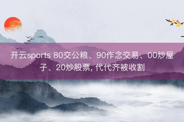 开云sports 80交公粮、90作念交易、00炒屋子、20炒股票, 代代齐被收割