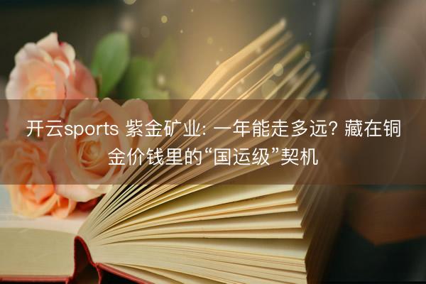开云sports 紫金矿业: 一年能走多远? 藏在铜金价钱里的“国运级”契机