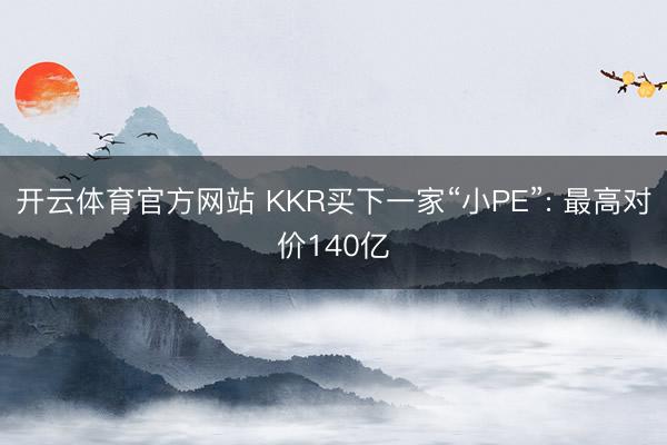 开云体育官方网站 KKR买下一家“小PE”: 最高对价140亿