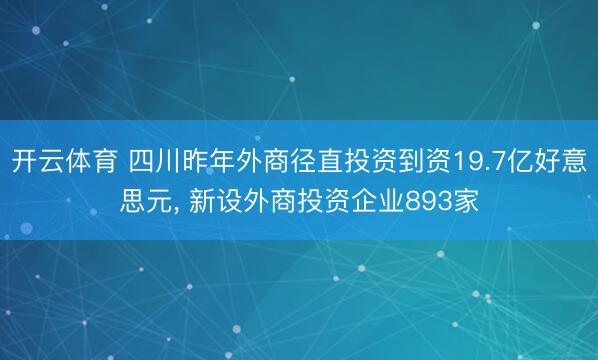 开云体育 四川昨年外商径直投资到资19.7亿好意思元， 新设外商投资企业893家
