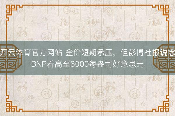 开云体育官方网站 金价短期承压，但彭博社报说念BNP看高至6000每盎司好意思元