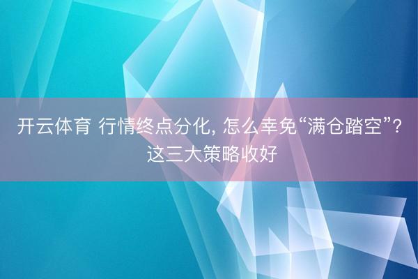 开云体育 行情终点分化， 怎么幸免“满仓踏空”? 这三大策略收好
