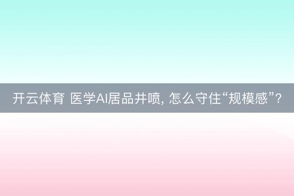 开云体育 医学AI居品井喷， 怎么守住“规模感”?