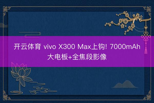 开云体育 vivo X300 Max上钩! 7000mAh大电板+全焦段影像