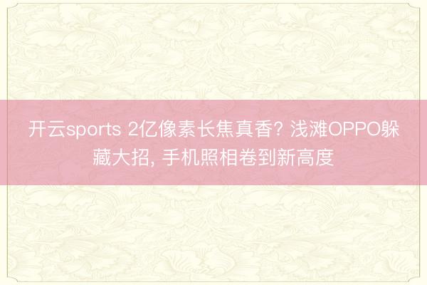 开云sports 2亿像素长焦真香? 浅滩OPPO躲藏大招， 手机照相卷到新高度