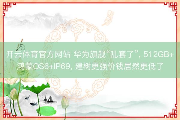 开云体育官方网站 华为旗舰“乱套了”， 512GB+鸿蒙OS6+IP69， 建树更强价钱居然更低了