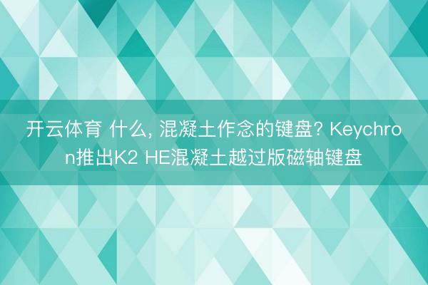 开云体育 什么， 混凝土作念的键盘? Keychron推出K2 HE混凝土越过版磁轴键盘