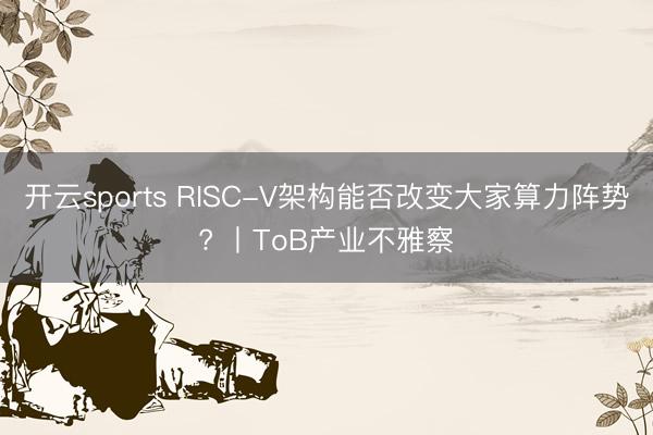 开云sports RISC-V架构能否改变大家算力阵势? 丨ToB产业不雅察