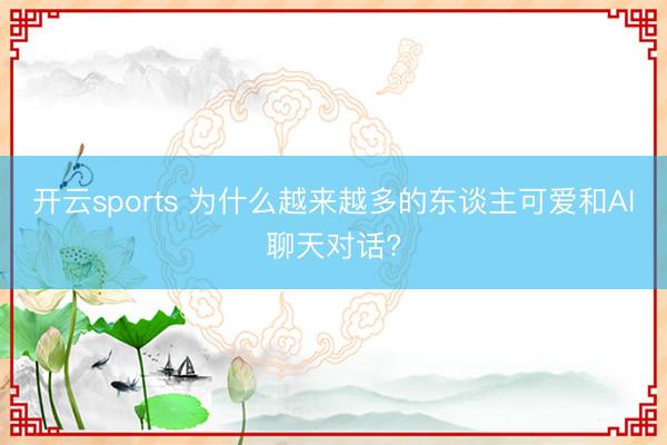 开云sports 为什么越来越多的东谈主可爱和AI聊天对话?