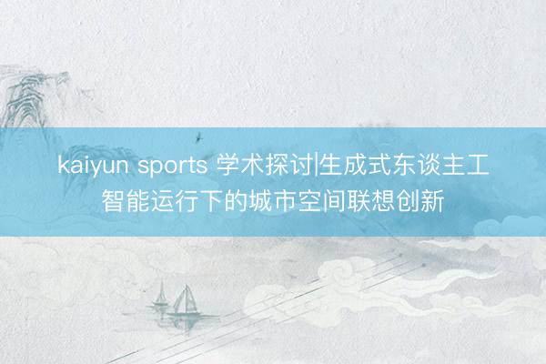 kaiyun sports 学术探讨|生成式东谈主工智能运行下的城市空间联想创新