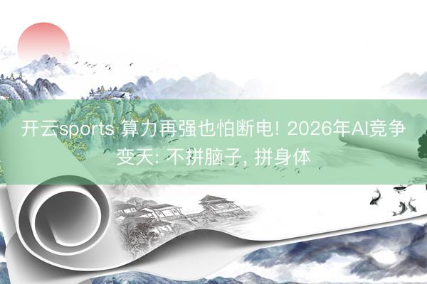 开云sports 算力再强也怕断电! 2026年AI竞争变天: 不拼脑子， 拼身体