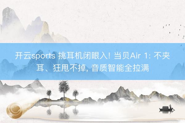 开云sports 挑耳机闭眼入! 当贝Air 1: 不夹耳、狂甩不掉， 音质智能全拉满