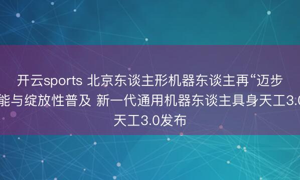 开云sports 北京东谈主形机器东谈主再“迈步”， 性能与绽放性普及 新一代通用机器东谈主具身天工3.0发布