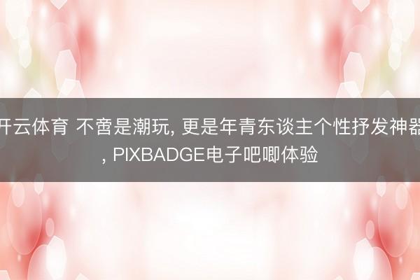 开云体育 不啻是潮玩, 更是年青东谈主个性抒发神器, PIXBADGE电子吧唧体验