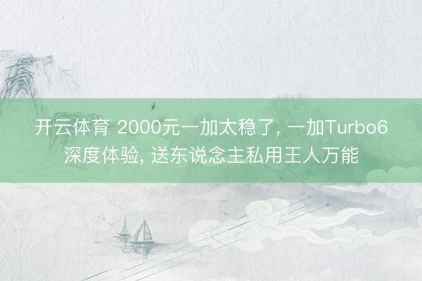 开云体育 2000元一加太稳了， 一加Turbo6深度体验， 送东说念主私用王人万能