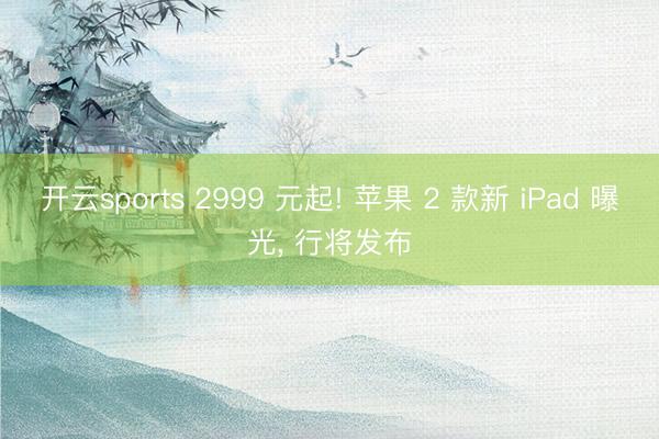 开云sports 2999 元起! 苹果 2 款新 iPad 曝光， 行将发布