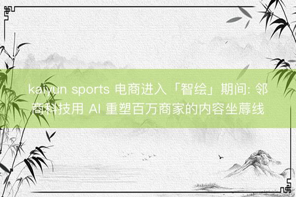 kaiyun sports 电商进入「智绘」期间: 邻商科技用 AI 重塑百万商家的内容坐蓐线