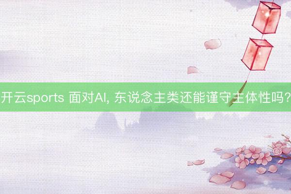 开云sports 面对AI， 东说念主类还能谨守主体性吗?