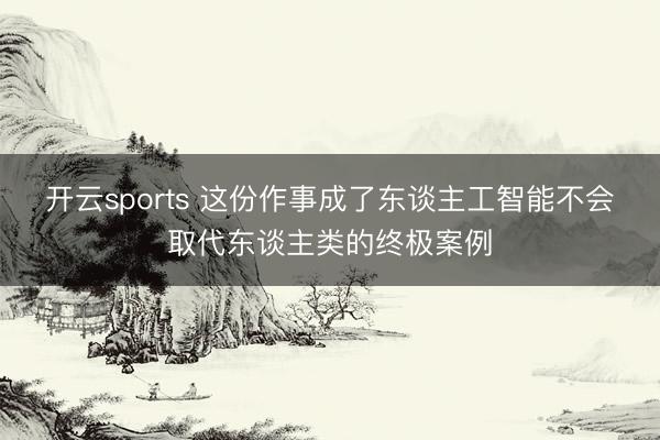 开云sports 这份作事成了东谈主工智能不会取代东谈主类的终极案例
