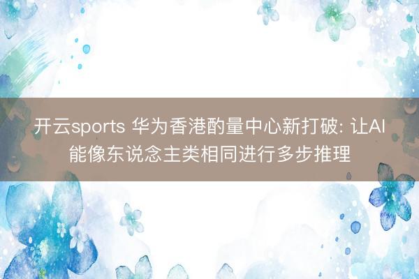 开云sports 华为香港酌量中心新打破: 让AI能像东说念主类相同进行多步推理